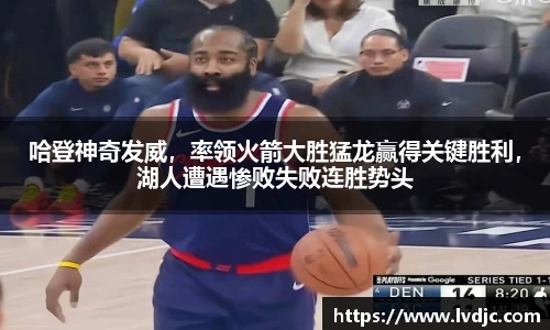 哈登神奇发威，率领火箭大胜猛龙赢得关键胜利，湖人遭遇惨败失败连胜势头