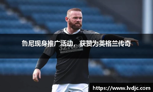 鲁尼现身推广活动，获赞为英格兰传奇