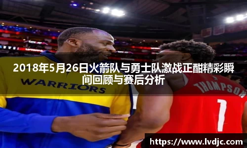 2018年5月26日火箭队与勇士队激战正酣精彩瞬间回顾与赛后分析