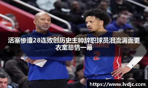 活塞惨遭28连败创历史主帅辞职球员泪流满面更衣室悲情一幕
