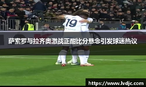 萨索罗与拉齐奥激战正酣比分悬念引发球迷热议