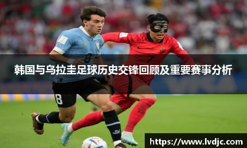 韩国与乌拉圭足球历史交锋回顾及重要赛事分析