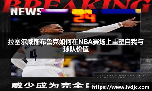 拉塞尔威斯布鲁克如何在NBA赛场上重塑自我与球队价值