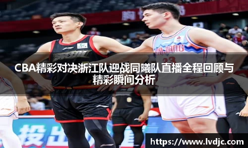 CBA精彩对决浙江队迎战同曦队直播全程回顾与精彩瞬间分析