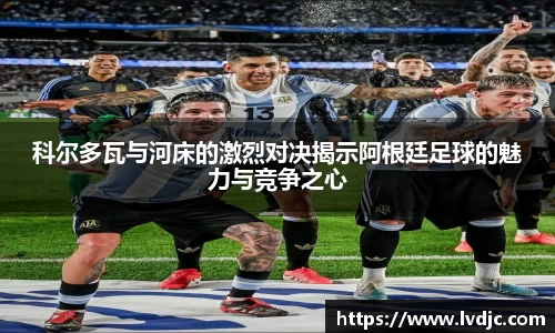 科尔多瓦与河床的激烈对决揭示阿根廷足球的魅力与竞争之心