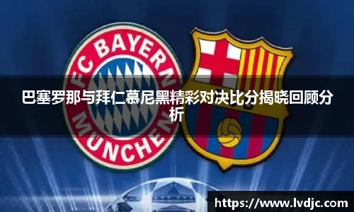 巴塞罗那与拜仁慕尼黑精彩对决比分揭晓回顾分析