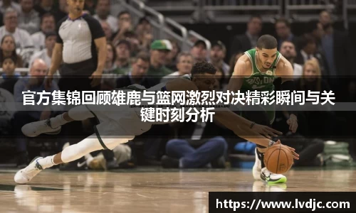 官方集锦回顾雄鹿与篮网激烈对决精彩瞬间与关键时刻分析