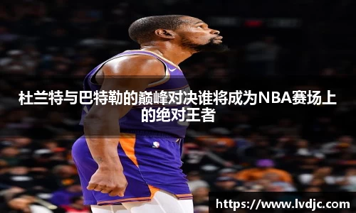 杜兰特与巴特勒的巅峰对决谁将成为NBA赛场上的绝对王者