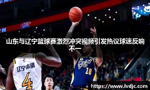 山东与辽宁篮球赛激烈冲突视频引发热议球迷反响不一
