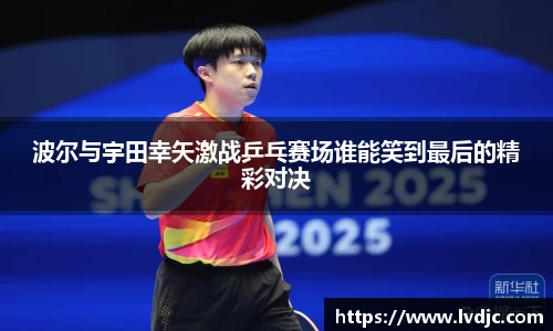 波尔与宇田幸矢激战乒乓赛场谁能笑到最后的精彩对决