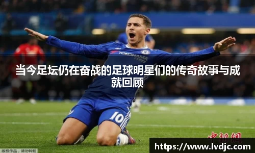 当今足坛仍在奋战的足球明星们的传奇故事与成就回顾