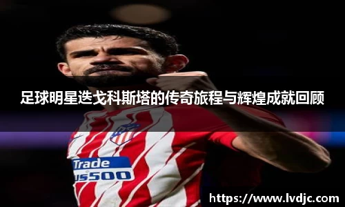 足球明星迭戈科斯塔的传奇旅程与辉煌成就回顾