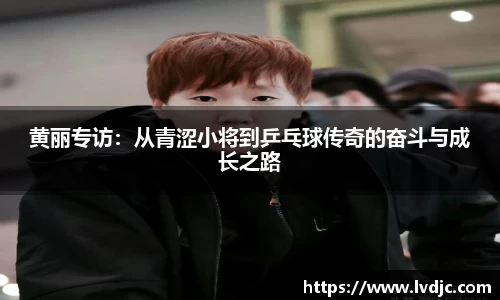 黄丽专访：从青涩小将到乒乓球传奇的奋斗与成长之路