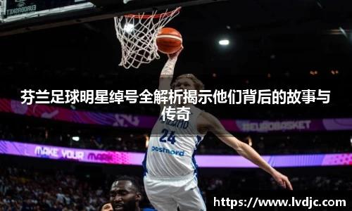 芬兰足球明星绰号全解析揭示他们背后的故事与传奇