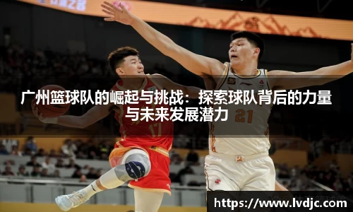 广州篮球队的崛起与挑战：探索球队背后的力量与未来发展潜力