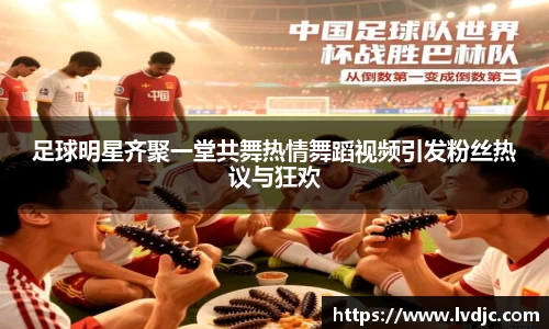 足球明星齐聚一堂共舞热情舞蹈视频引发粉丝热议与狂欢