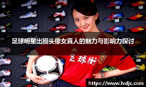 足球明星出圈头像女真人的魅力与影响力探讨