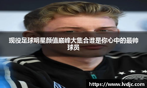 现役足球明星颜值巅峰大集合谁是你心中的最帅球员