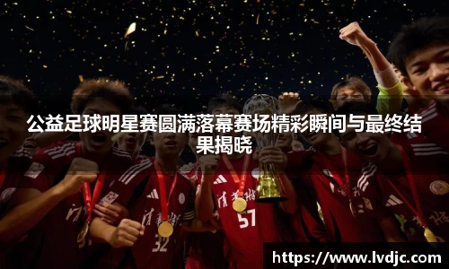 公益足球明星赛圆满落幕赛场精彩瞬间与最终结果揭晓