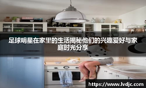 足球明星在家里的生活揭秘他们的兴趣爱好与家庭时光分享